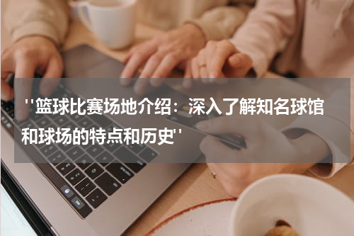  "篮球比赛场地介绍：深入了解知名球馆和球场的特点和历史"