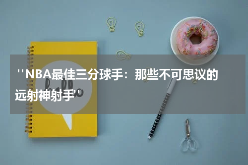  "NBA最佳三分球手：那些不可思议的远射神射手"