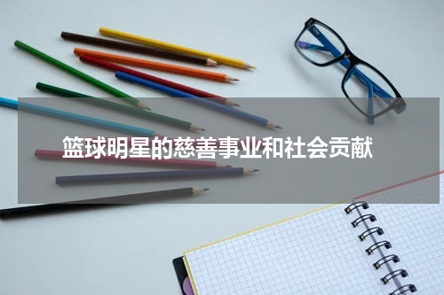  篮球明星的慈善事业和社会贡献