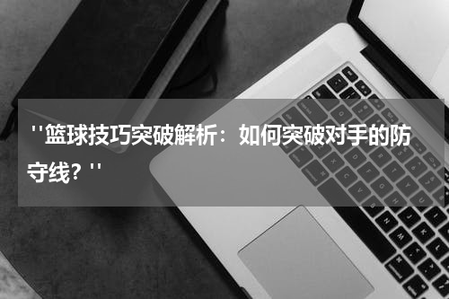  "篮球技巧突破解析：如何突破对手的防守线？"