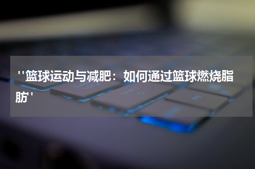  "篮球运动与减肥：如何通过篮球燃烧脂肪"