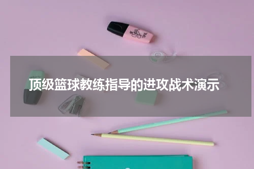 顶级篮球教练指导的进攻战术演示