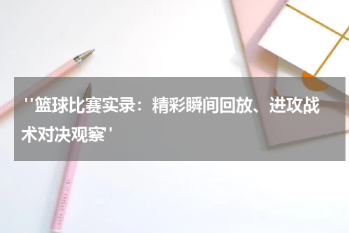  "篮球比赛实录：精彩瞬间回放、进攻战术对决观察"