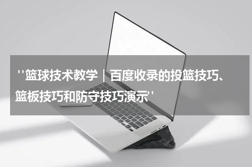  "篮球技术教学｜百度收录的投篮技巧、篮板技巧和防守技巧演示"