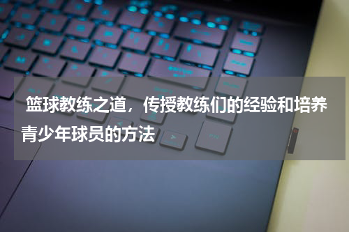  篮球教练之道，传授教练们的经验和培养青少年球员的方法