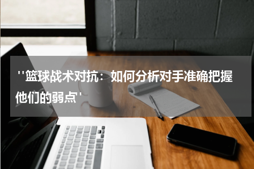  "篮球战术对抗：如何分析对手准确把握他们的弱点" 