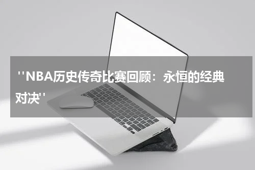  "NBA历史传奇比赛回顾：永恒的经典对决"