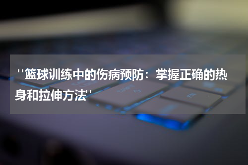 "篮球训练中的伤病预防：掌握正确的热身和拉伸方法"