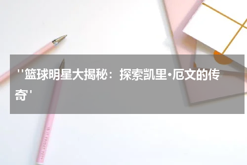  "篮球明星大揭秘：探索凯里·厄文的传奇"