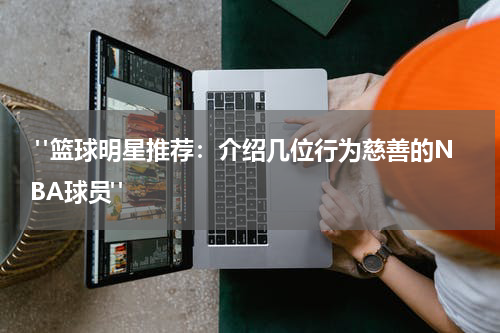  "篮球明星推荐：介绍几位行为慈善的NBA球员"