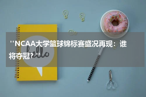  "NCAA大学篮球锦标赛盛况再现：谁将夺冠？"