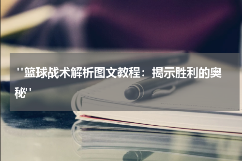  "篮球战术解析图文教程：揭示胜利的奥秘"