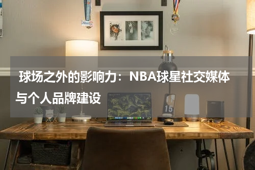  球场之外的影响力：NBA球星社交媒体与个人品牌建设