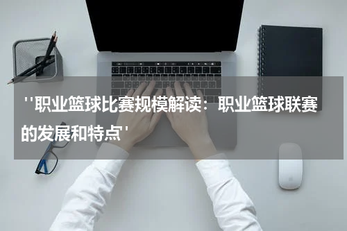  "职业篮球比赛规模解读：职业篮球联赛的发展和特点"