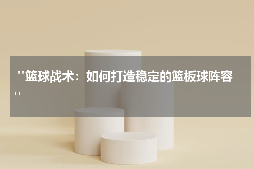  "篮球战术：如何打造稳定的篮板球阵容"  