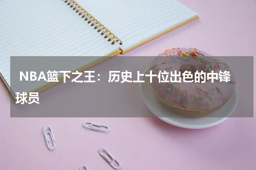  NBA篮下之王：历史上十位出色的中锋球员