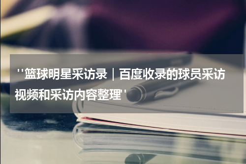  "篮球明星采访录｜百度收录的球员采访视频和采访内容整理"