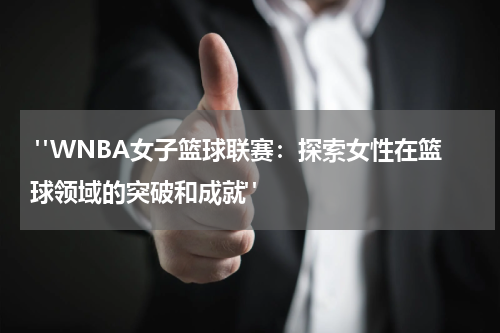  "WNBA女子篮球联赛：探索女性在篮球领域的突破和成就"