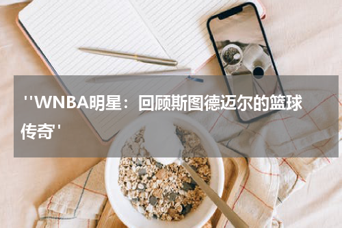  "WNBA明星：回顾斯图德迈尔的篮球传奇"  