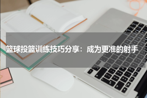  篮球投篮训练技巧分享：成为更准的射手