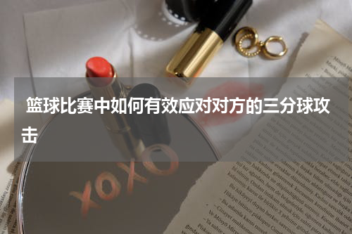  篮球比赛中如何有效应对对方的三分球攻击