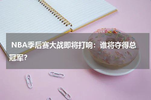  NBA季后赛大战即将打响：谁将夺得总冠军？