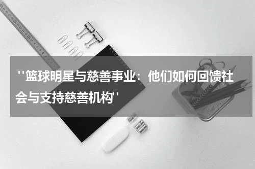  "篮球明星与慈善事业：他们如何回馈社会与支持慈善机构"