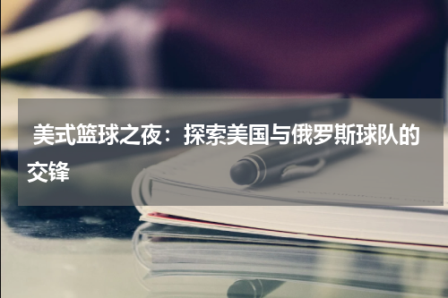  美式篮球之夜：探索美国与俄罗斯球队的交锋