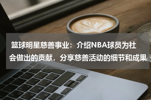  篮球明星慈善事业：介绍NBA球员为社会做出的贡献，分享慈善活动的细节和成果