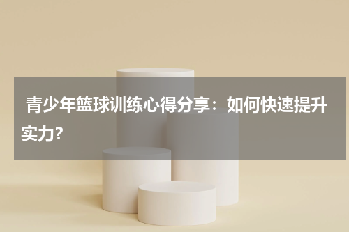  青少年篮球训练心得分享：如何快速提升实力？