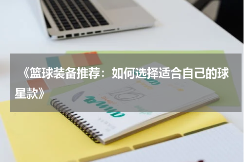  《篮球装备推荐：如何选择适合自己的球星款》