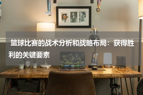  篮球比赛的战术分析和战略布局：获得胜利的关键要素