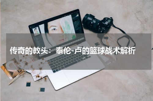  传奇的教头：泰伦-卢的篮球战术解析