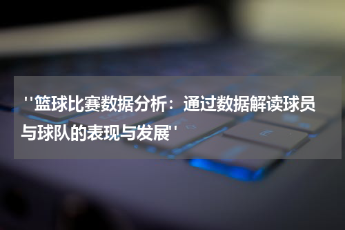  "篮球比赛数据分析：通过数据解读球员与球队的表现与发展"