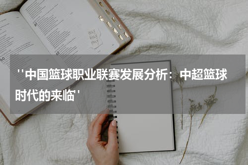  "中国篮球职业联赛发展分析：中超篮球时代的来临"