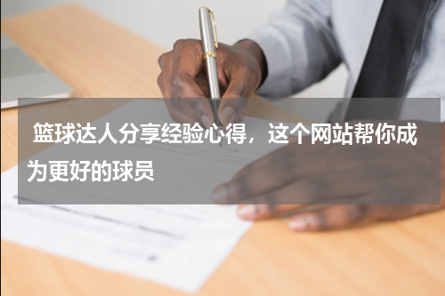  篮球达人分享经验心得，这个网站帮你成为更好的球员