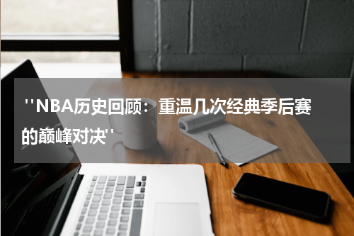  "NBA历史回顾：重温几次经典季后赛的巅峰对决"