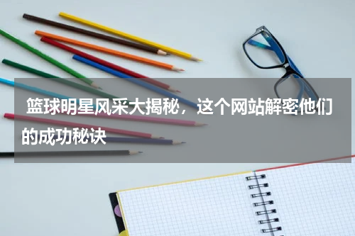  篮球明星风采大揭秘，这个网站解密他们的成功秘诀