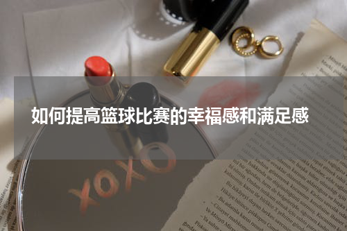  如何提高篮球比赛的幸福感和满足感