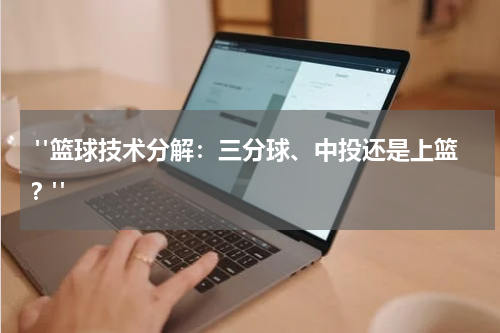  "篮球技术分解：三分球、中投还是上篮？"
