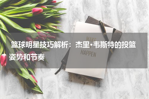  篮球明星技巧解析：杰里·韦斯特的投篮姿势和节奏
