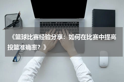  《篮球比赛经验分享：如何在比赛中提高投篮准确率？》