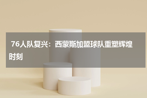  76人队复兴：西蒙斯加盟球队重塑辉煌时刻
