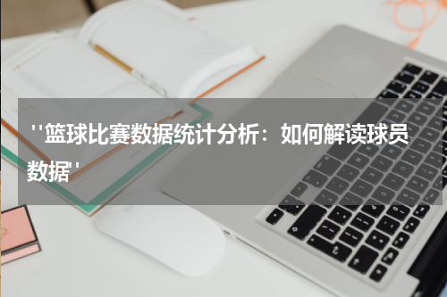  "篮球比赛数据统计分析：如何解读球员数据"