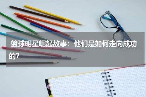  篮球明星崛起故事：他们是如何走向成功的？