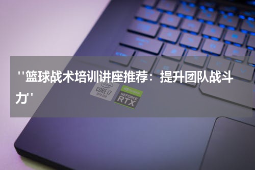  "篮球战术培训讲座推荐：提升团队战斗力"
