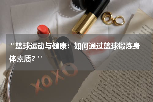  "篮球运动与健康：如何通过篮球锻炼身体素质？"
