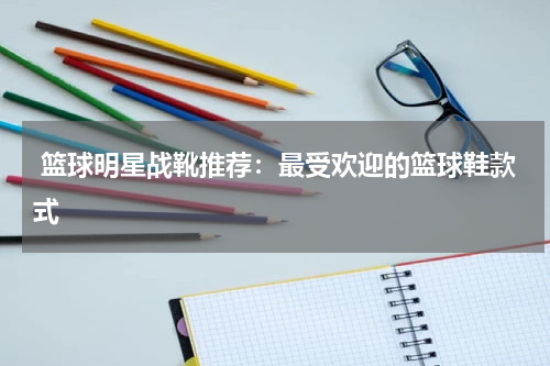 篮球明星战靴推荐：最受欢迎的篮球鞋款式