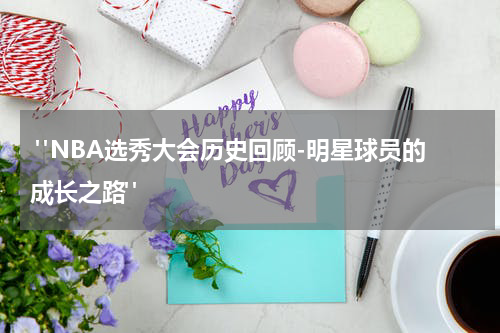  "NBA选秀大会历史回顾-明星球员的成长之路"