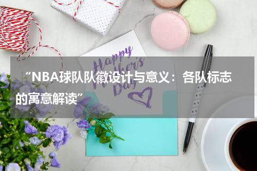  “NBA球队队徽设计与意义：各队标志的寓意解读”